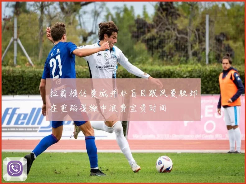 拉爵模仿曼城并非盲目跟风曼联却在重蹈覆辙中浪费宝贵时间