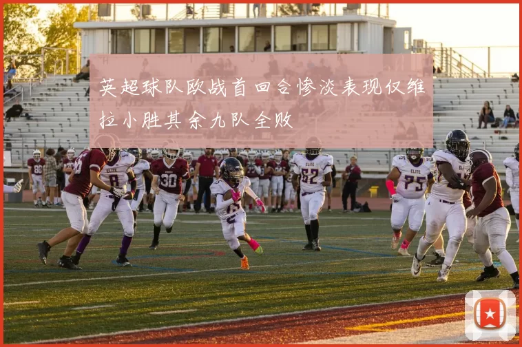 英超球队欧战首回合惨淡表现仅维拉小胜其余九队全败