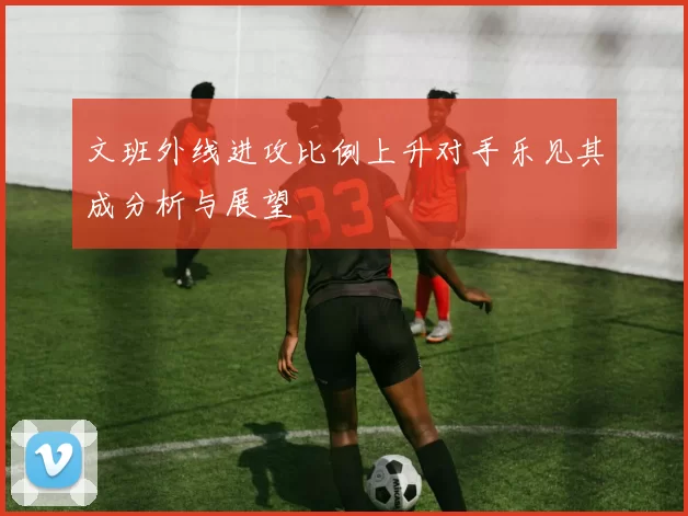 文班外线进攻比例上升对手乐见其成分析与展望
