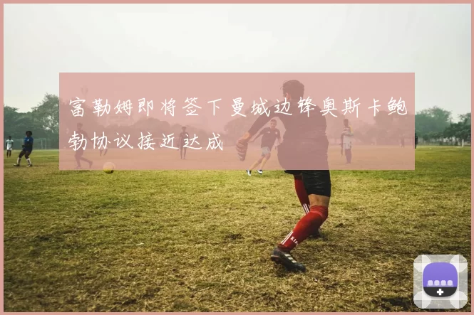 富勒姆即将签下曼城边锋奥斯卡鲍勃协议接近达成