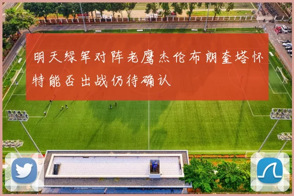 明天绿军对阵老鹰杰伦布朗奎塔怀特能否出战仍待确认