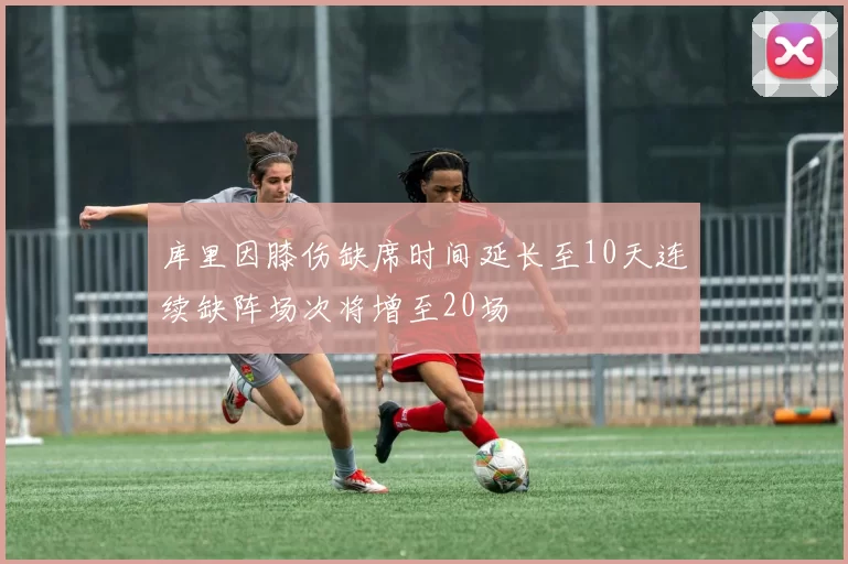 库里因膝伤缺席时间延长至10天连续缺阵场次将增至20场