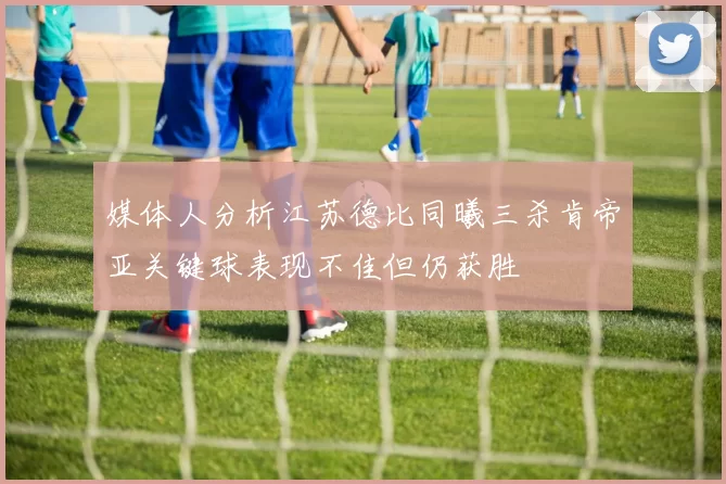 媒体人分析江苏德比同曦三杀肯帝亚关键球表现不佳但仍获胜