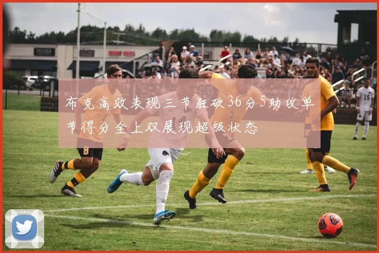 布克高效表现三节狂砍36分5助攻单节得分全上双展现超级状态