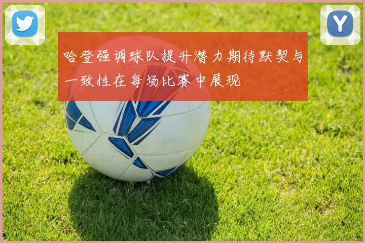 哈登强调球队提升潜力期待默契与一致性在每场比赛中展现