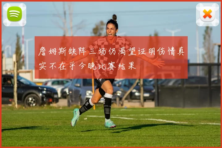 詹姆斯缺阵三场仍渴望证明伤情真实不在乎今晚比赛结果