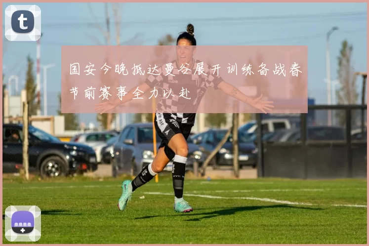 国安今晚抵达曼谷展开训练备战春节前赛事全力以赴
