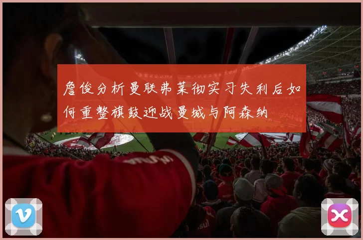 詹俊分析曼联弗莱彻实习失利后如何重整旗鼓迎战曼城与阿森纳