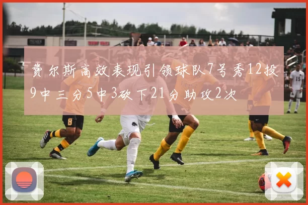 费尔斯高效表现引领球队7号秀12投9中三分5中3砍下21分助攻2次
