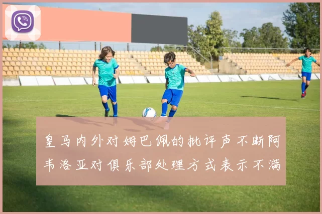 皇马内外对姆巴佩的批评声不断阿韦洛亚对俱乐部处理方式表示不满