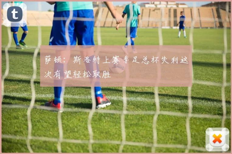 萨顿：斯洛特上赛季足总杯失利这次有望轻松取胜