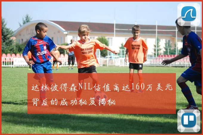 达林彼得森NIL估值高达160万美元背后的成功秘笈揭秘