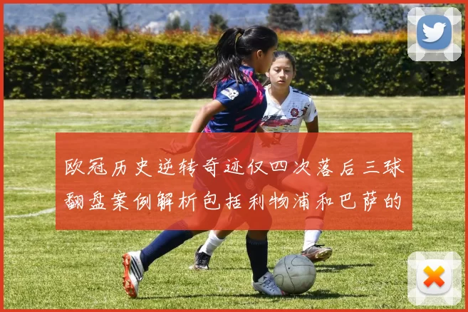 欧冠历史逆转奇迹仅四次落后三球翻盘案例解析包括利物浦和巴萨的传奇时刻
