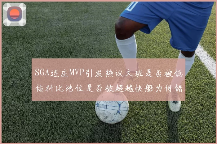 SGA连庄MVP引发热议文班是否被低估科比地位是否被超越快船为何错失良机