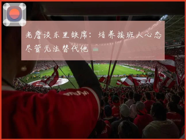 老詹谈东里缺席：培养接班人心态尽管无法替代他
