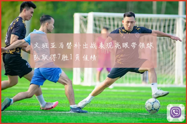 文班亚马替补出战表现亮眼带领球队取得7胜1负佳绩
