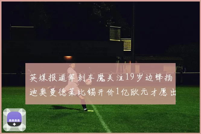 英媒报道军刺车魔关注19岁边锋扬迪奥曼德莱比锡开价1亿欧元才愿出售