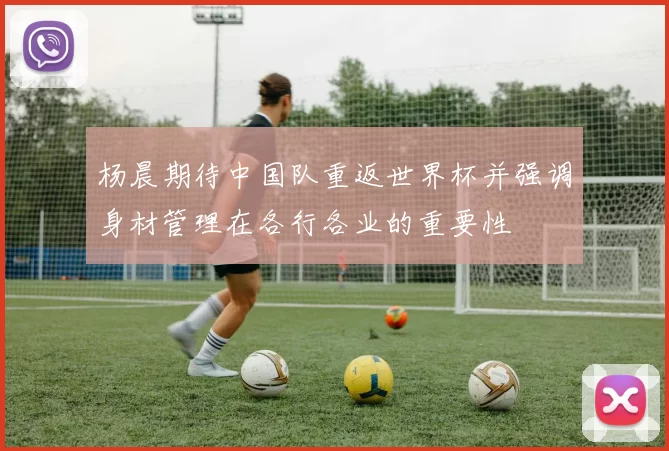 杨晨期待中国队重返世界杯并强调身材管理在各行各业的重要性