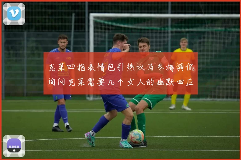 克莱四指表情包引热议马冬梅调侃询问克莱需要几个女人的幽默回应