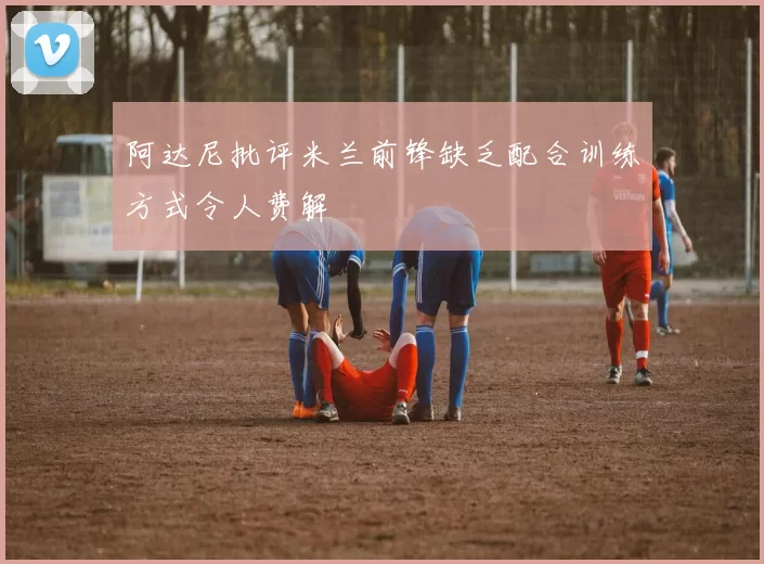 阿达尼批评米兰前锋缺乏配合训练方式令人费解