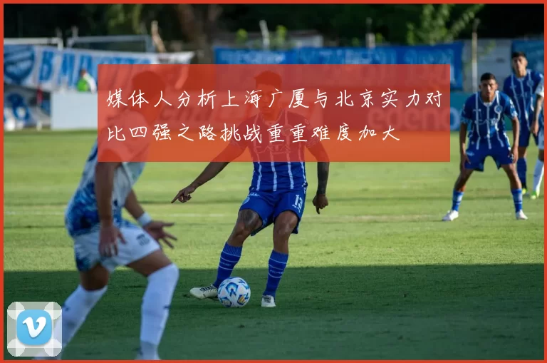 媒体人分析上海广厦与北京实力对比四强之路挑战重重难度加大