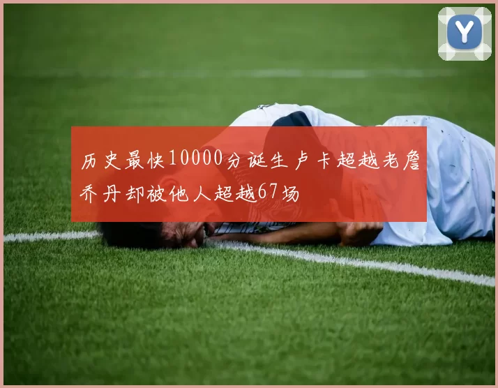 历史最快10000分诞生卢卡超越老詹乔丹却被他人超越67场