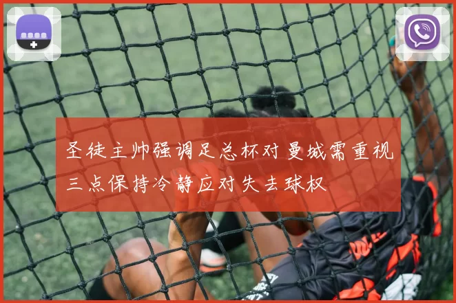 圣徒主帅强调足总杯对曼城需重视三点保持冷静应对失去球权