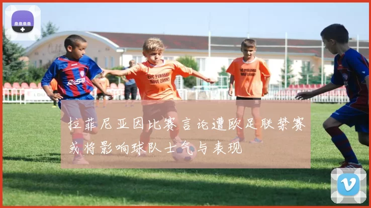 拉菲尼亚因比赛言论遭欧足联禁赛或将影响球队士气与表现