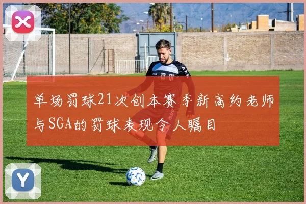 单场罚球21次创本赛季新高约老师与SGA的罚球表现令人瞩目