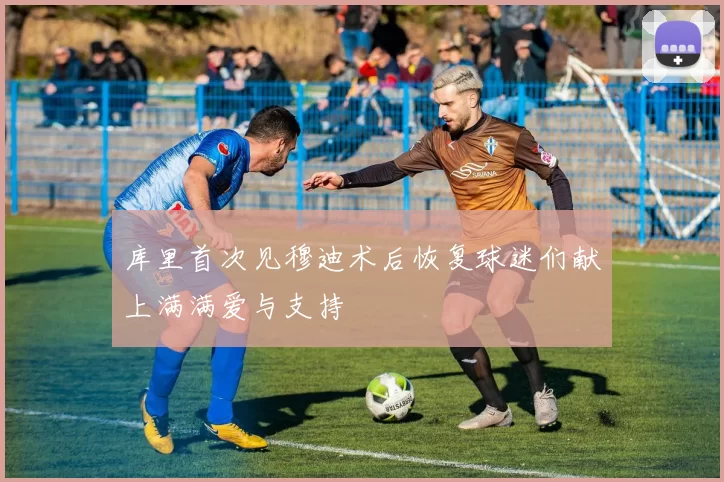 库里首次见穆迪术后恢复球迷们献上满满爱与支持
