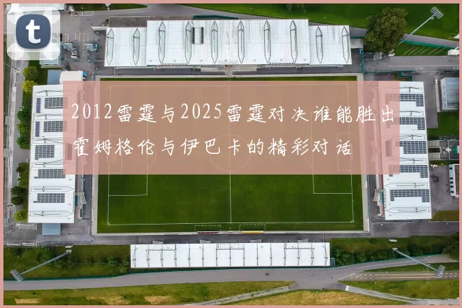 2012雷霆与2025雷霆对决谁能胜出霍姆格伦与伊巴卡的精彩对话