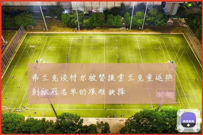 弗兰克谈特尔被替换索兰克重返热刺欧冠名单的艰难抉择