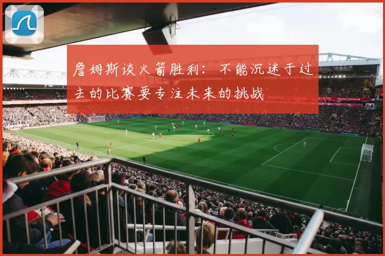 詹姆斯谈火箭胜利：不能沉迷于过去的比赛要专注未来的挑战