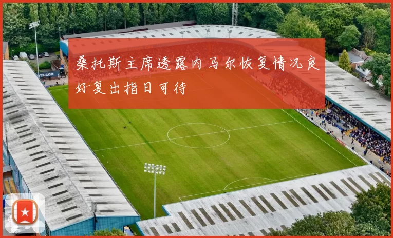 桑托斯主席透露内马尔恢复情况良好复出指日可待