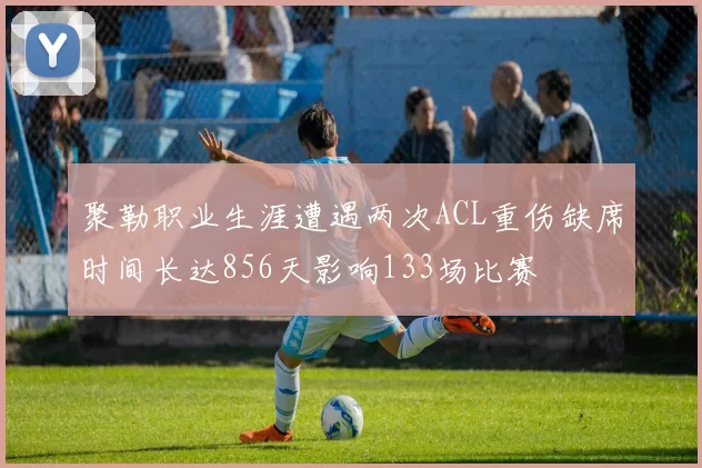 聚勒职业生涯遭遇两次ACL重伤缺席时间长达856天影响133场比赛