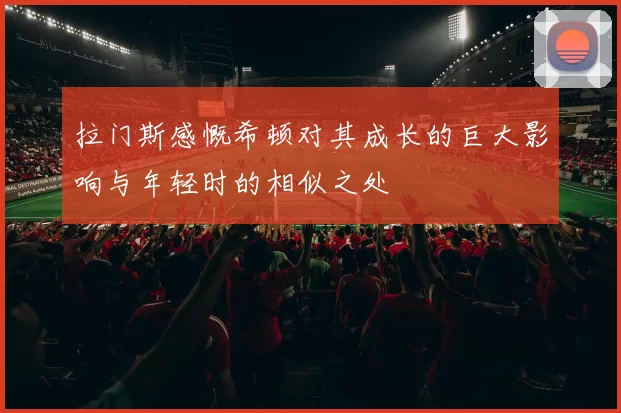 拉门斯感慨希顿对其成长的巨大影响与年轻时的相似之处