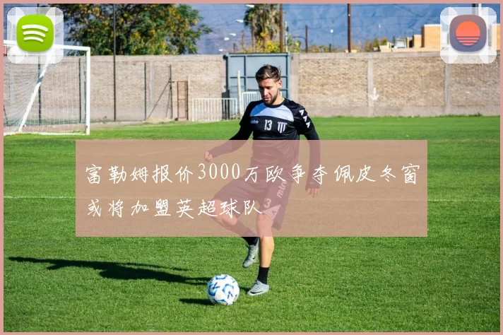 富勒姆报价3000万欧争夺佩皮冬窗或将加盟英超球队
