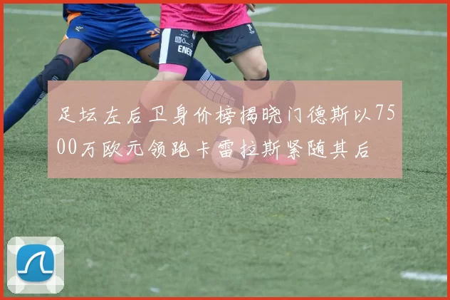 足坛左后卫身价榜揭晓门德斯以7500万欧元领跑卡雷拉斯紧随其后