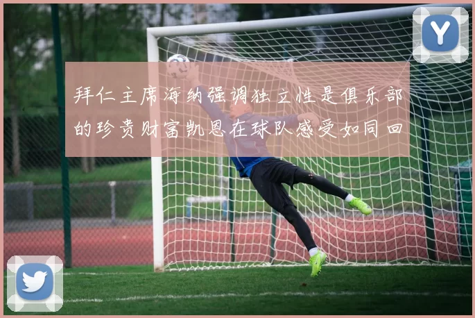 拜仁主席海纳强调独立性是俱乐部的珍贵财富凯恩在球队感受如同回家般自在