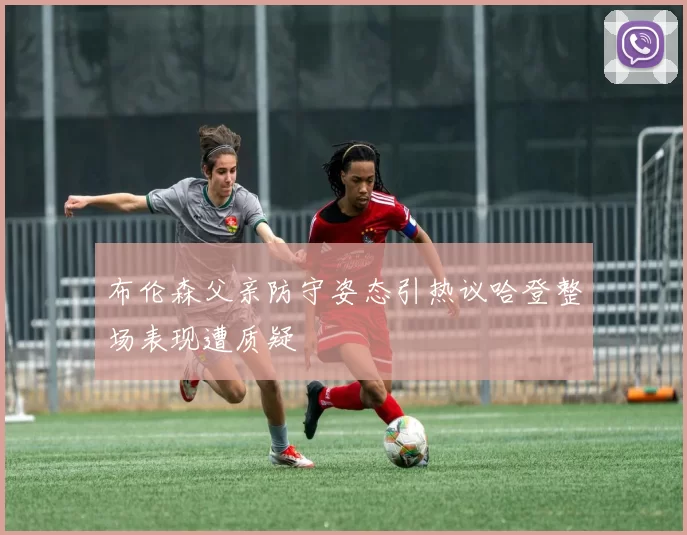 布伦森父亲防守姿态引热议哈登整场表现遭质疑